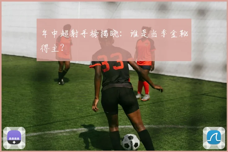 年中超射手榜揭晓：谁是当季金靴得主？