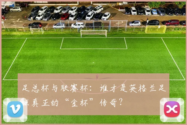 足总杯与联赛杯：谁才是英格兰足坛真正的“金杯”传奇？
