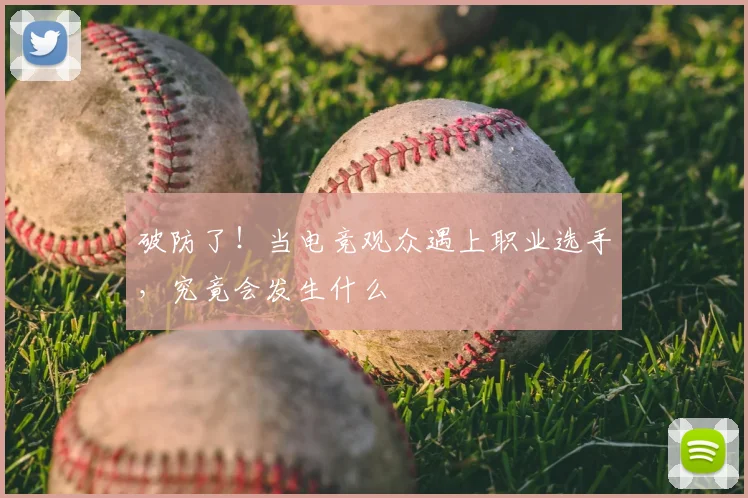 破防了！当电竞观众遇上职业选手，究竟会发生什么