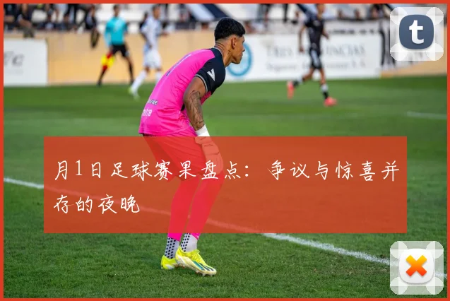 月1日足球赛果盘点：争议与惊喜并存的夜晚
