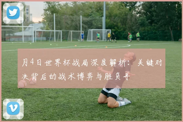 月4日世界杯战局深度解析：关键对决背后的战术博弈与胜负手