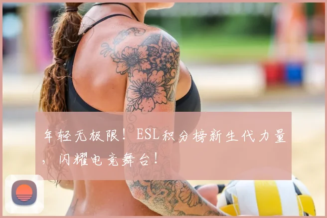 年轻无极限！ESL积分榜新生代力量，闪耀电竞舞台！