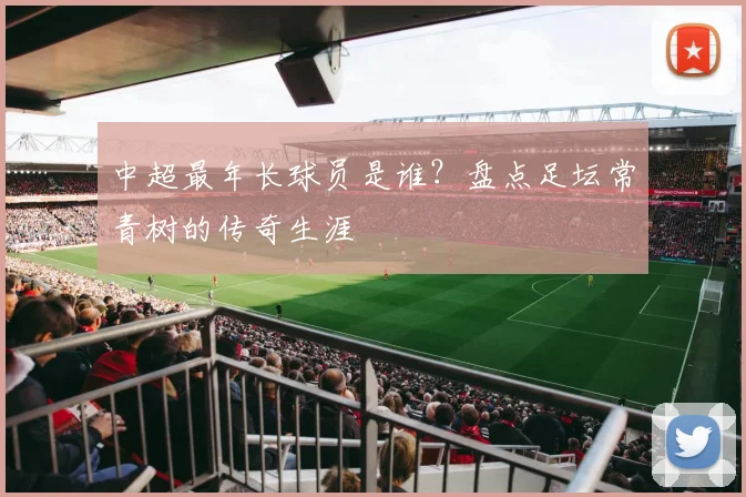 中超最年长球员是谁？盘点足坛常青树的传奇生涯