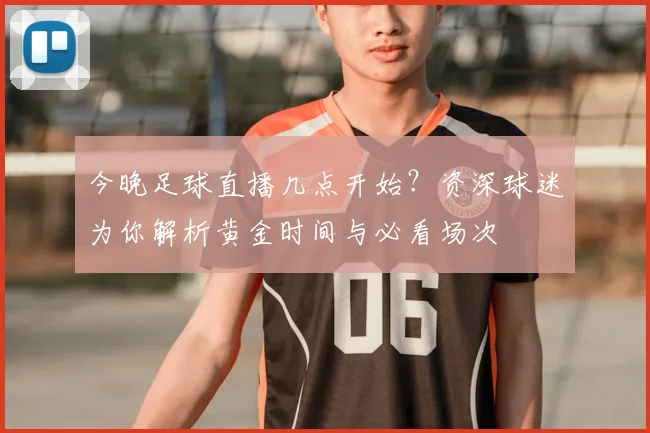 今晚足球直播几点开始？资深球迷为你解析黄金时间与必看场次