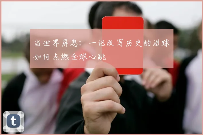 当世界屏息：一记改写历史的进球如何点燃全球心跳