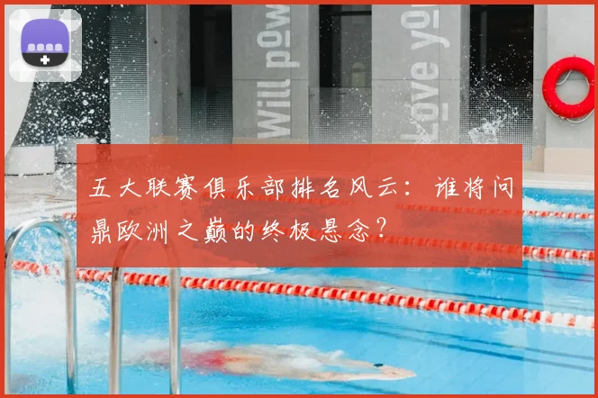 五大联赛俱乐部排名风云：谁将问鼎欧洲之巅的终极悬念？