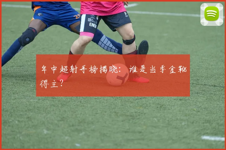 年中超射手榜揭晓：谁是当季金靴得主？