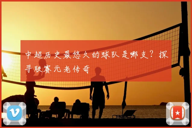 中超历史最悠久的球队是哪支？探寻联赛元老传奇
