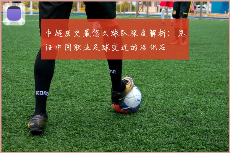 中超历史最悠久球队深度解析：见证中国职业足球变迁的活化石