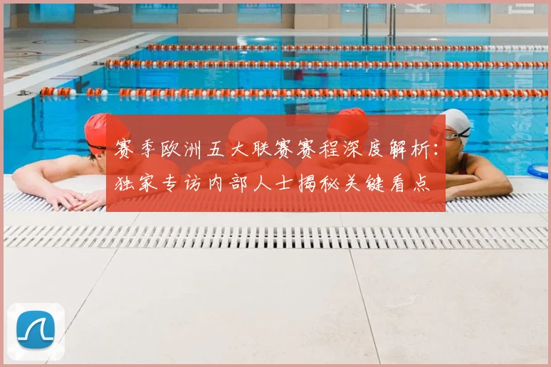 赛季欧洲五大联赛赛程深度解析：独家专访内部人士揭秘关键看点
