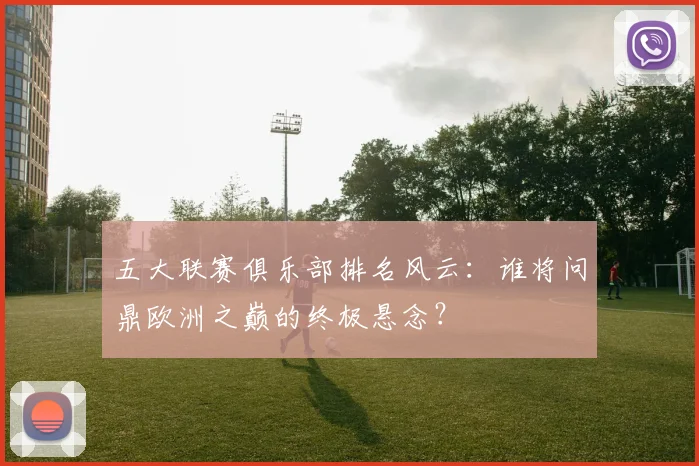 五大联赛俱乐部排名风云：谁将问鼎欧洲之巅的终极悬念？