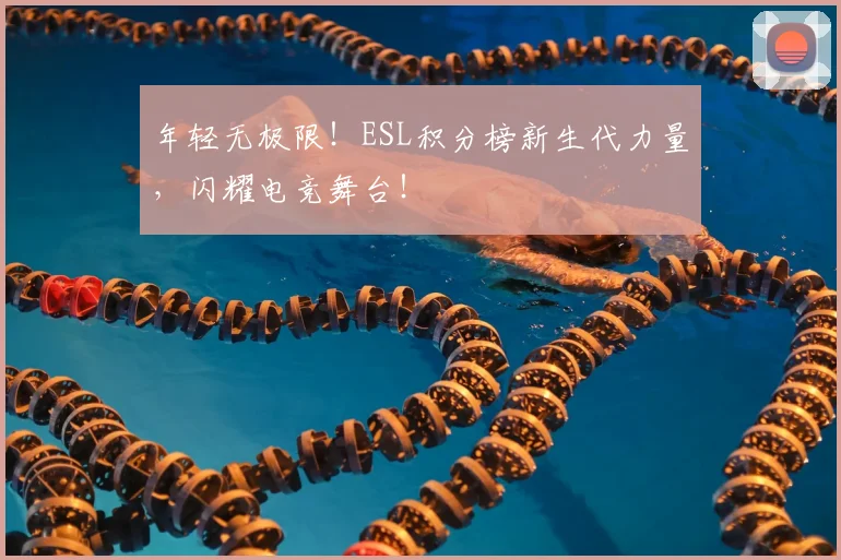 年轻无极限！ESL积分榜新生代力量，闪耀电竞舞台！