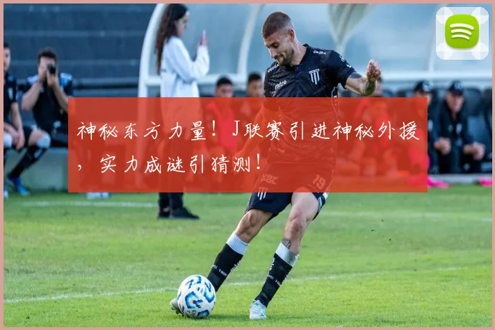 神秘东方力量！J联赛引进神秘外援，实力成谜引猜测！