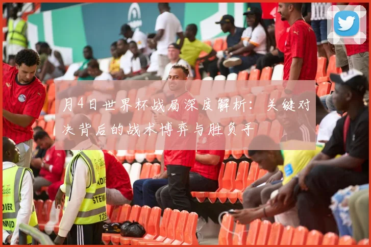月4日世界杯战局深度解析：关键对决背后的战术博弈与胜负手