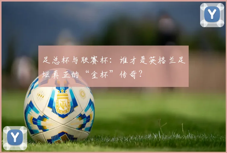 足总杯与联赛杯：谁才是英格兰足坛真正的“金杯”传奇？