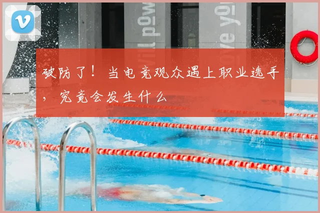 破防了！当电竞观众遇上职业选手，究竟会发生什么