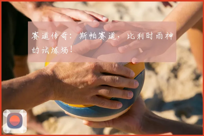 赛道传奇：斯帕赛道，比利时雨神的试炼场！