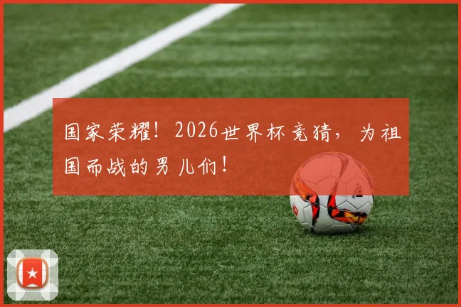 国家荣耀！2026世界杯竞猜，为祖国而战的男儿们！