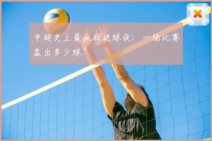 中超史上最疯狂进球夜：一场比赛轰出多少球？