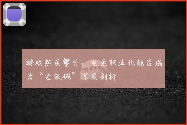 游戏热度攀升，电竞职业化能否成为“金饭碗”深度剖析