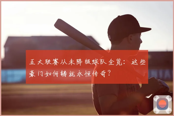 五大联赛从未降级球队全览：这些豪门如何铸就永恒传奇？