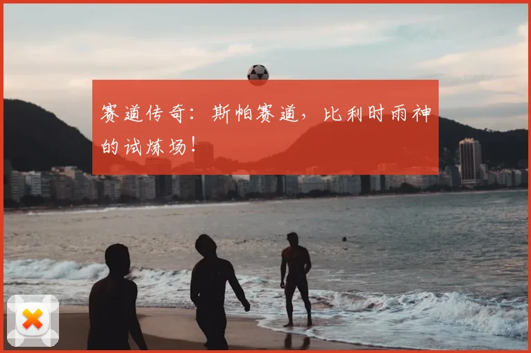 赛道传奇：斯帕赛道，比利时雨神的试炼场！